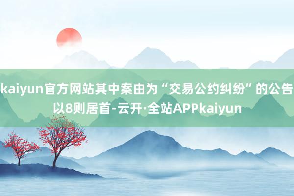 kaiyun官方网站其中案由为“交易公约纠纷”的公告以8则居首-云开·全站APPkaiyun