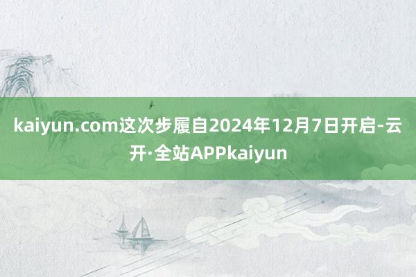 kaiyun.com　　这次步履自2024年12月7日开启-云开·全站APPkaiyun