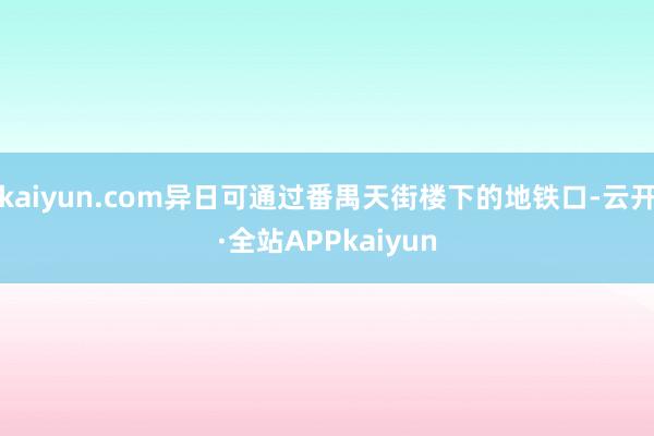 kaiyun.com异日可通过番禺天街楼下的地铁口-云开·全站APPkaiyun