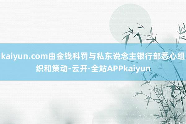kaiyun.com由金钱科罚与私东说念主银行部悉心组织和策动-云开·全站APPkaiyun