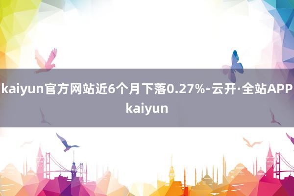 kaiyun官方网站近6个月下落0.27%-云开·全站APPkaiyun
