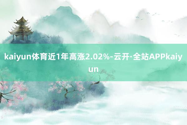 kaiyun体育近1年高涨2.02%-云开·全站APPkaiyun