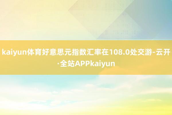 kaiyun体育好意思元指数汇率在108.0处交游-云开·全站APPkaiyun