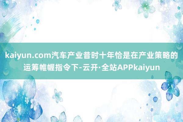 kaiyun.com汽车产业昔时十年恰是在产业策略的运筹帷幄指令下-云开·全站APPkaiyun