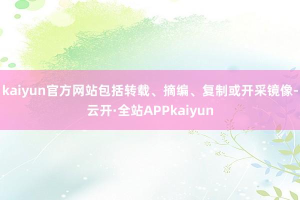 kaiyun官方网站包括转载、摘编、复制或开采镜像-云开·全站APPkaiyun