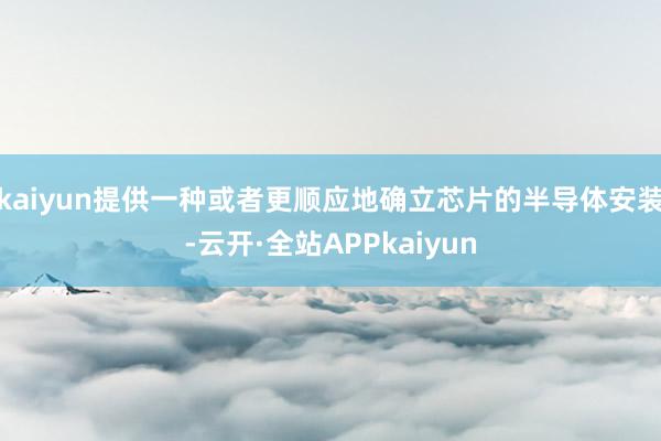 kaiyun提供一种或者更顺应地确立芯片的半导体安装-云开·全站APPkaiyun