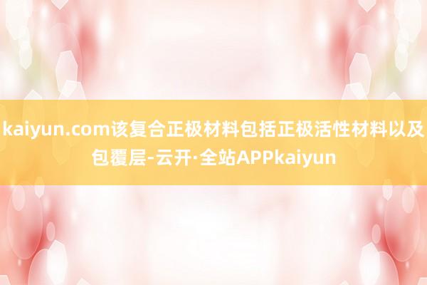 kaiyun.com该复合正极材料包括正极活性材料以及包覆层-云开·全站APPkaiyun