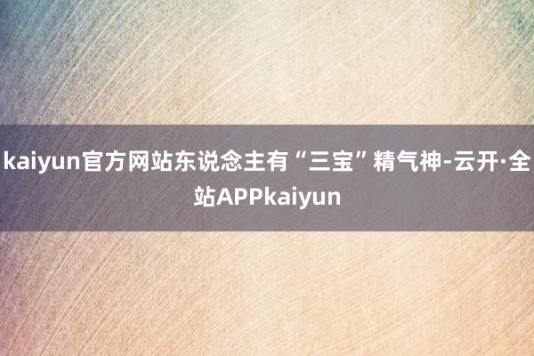 kaiyun官方网站东说念主有“三宝”精气神-云开·全站APPkaiyun
