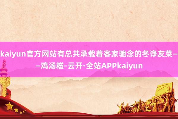 kaiyun官方网站有总共承载着客家驰念的冬诤友菜——鸡汤糍-云开·全站APPkaiyun