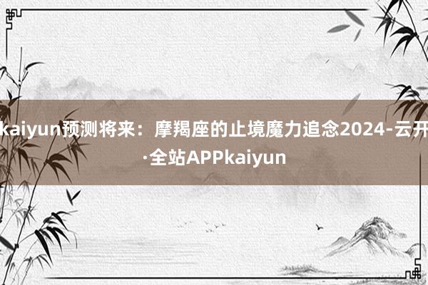 kaiyun预测将来：摩羯座的止境魔力追念2024-云开·全站APPkaiyun