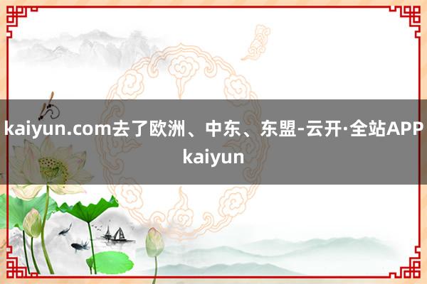 kaiyun.com去了欧洲、中东、东盟-云开·全站APPkaiyun
