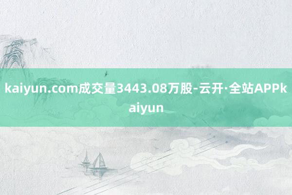 kaiyun.com成交量3443.08万股-云开·全站APPkaiyun