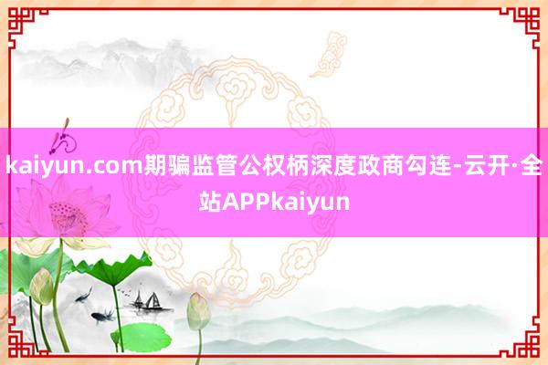 kaiyun.com期骗监管公权柄深度政商勾连-云开·全站APPkaiyun