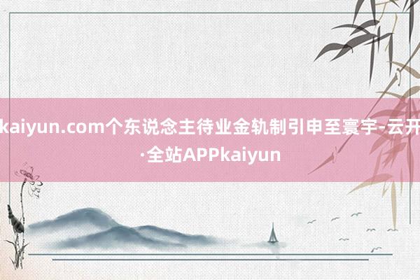kaiyun.com个东说念主待业金轨制引申至寰宇-云开·全站APPkaiyun