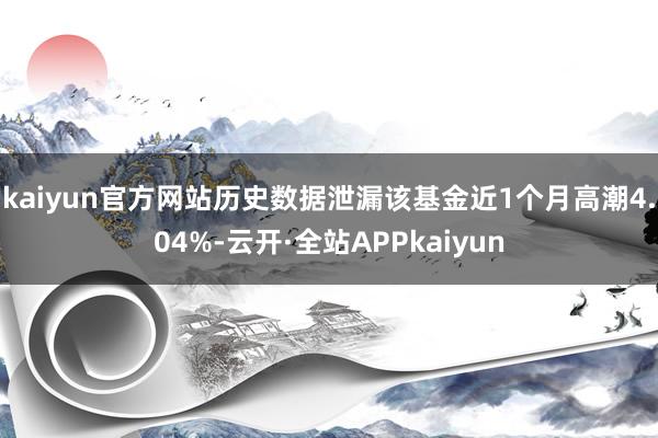 kaiyun官方网站历史数据泄漏该基金近1个月高潮4.04%-云开·全站APPkaiyun
