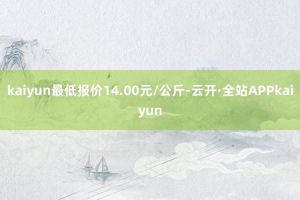 kaiyun最低报价14.00元/公斤-云开·全站APPkaiyun