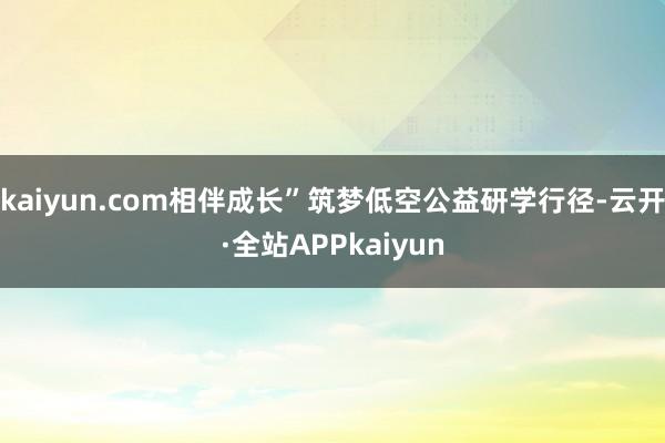 kaiyun.com相伴成长”筑梦低空公益研学行径-云开·全站APPkaiyun