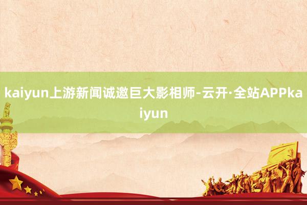 kaiyun上游新闻诚邀巨大影相师-云开·全站APPkaiyun