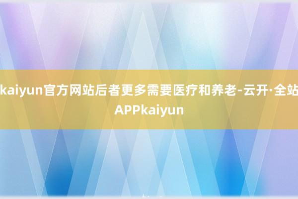 kaiyun官方网站后者更多需要医疗和养老-云开·全站APPkaiyun