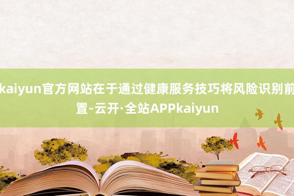 kaiyun官方网站在于通过健康服务技巧将风险识别前置-云开·全站APPkaiyun