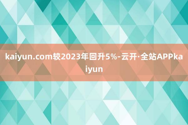 kaiyun.com较2023年回升5%-云开·全站APPkaiyun