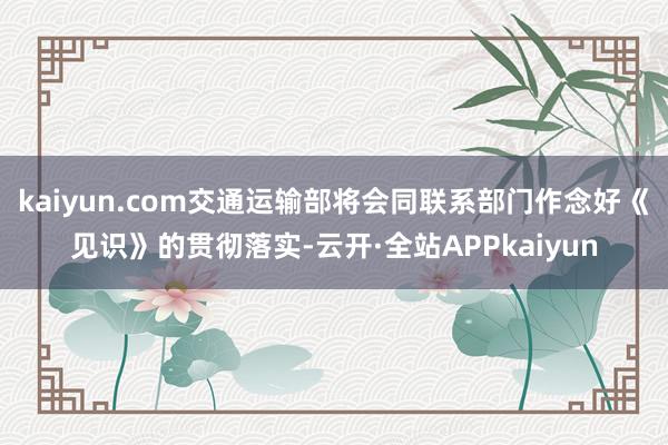 kaiyun.com交通运输部将会同联系部门作念好《见识》的贯彻落实-云开·全站APPkaiyun
