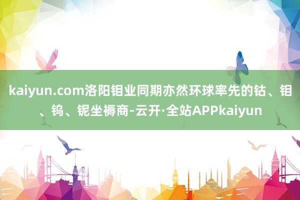 kaiyun.com洛阳钼业同期亦然环球率先的钴、钼、钨、铌坐褥商-云开·全站APPkaiyun
