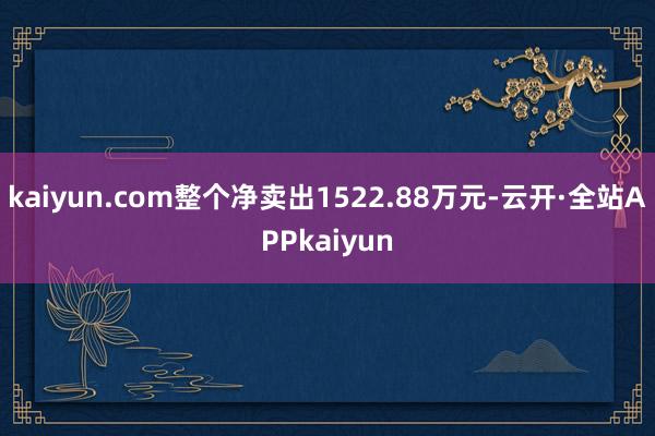 kaiyun.com整个净卖出1522.88万元-云开·全站APPkaiyun