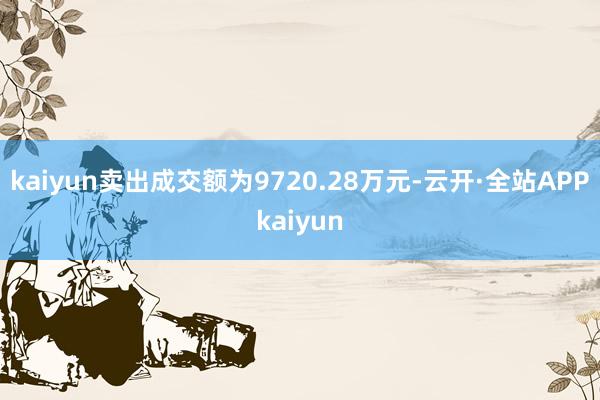 kaiyun卖出成交额为9720.28万元-云开·全站APPkaiyun