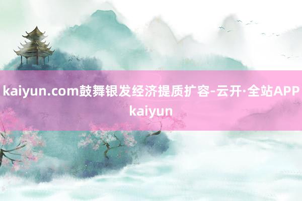 kaiyun.com鼓舞银发经济提质扩容-云开·全站APPkaiyun