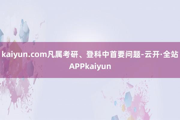 kaiyun.com凡属考研、登科中首要问题-云开·全站APPkaiyun