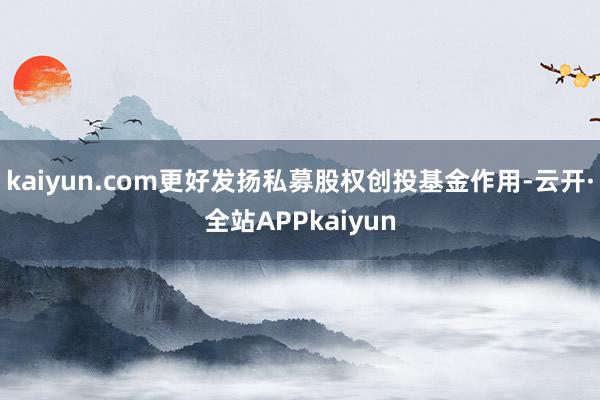 kaiyun.com更好发扬私募股权创投基金作用-云开·全站APPkaiyun