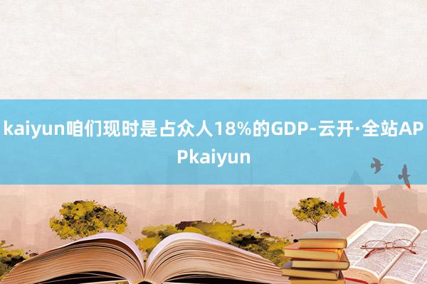 kaiyun咱们现时是占众人18%的GDP-云开·全站APPkaiyun