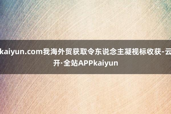 kaiyun.com我海外贸获取令东说念主凝视标收获-云开·全站APPkaiyun