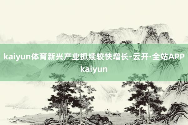kaiyun体育　　新兴产业抓续较快增长-云开·全站APPkaiyun