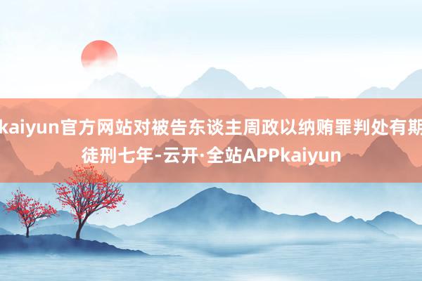 kaiyun官方网站对被告东谈主周政以纳贿罪判处有期徒刑七年-云开·全站APPkaiyun