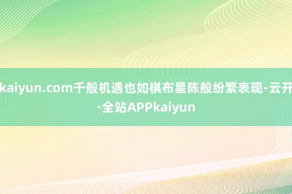 kaiyun.com千般机遇也如棋布星陈般纷繁表现-云开·全站APPkaiyun