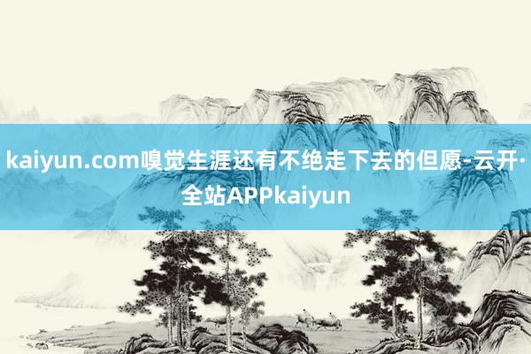 kaiyun.com嗅觉生涯还有不绝走下去的但愿-云开·全站APPkaiyun