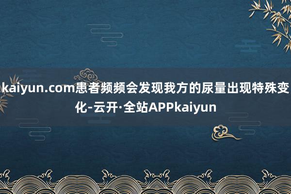 kaiyun.com患者频频会发现我方的尿量出现特殊变化-云开·全站APPkaiyun