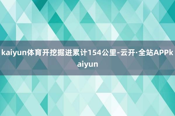 kaiyun体育开挖掘进累计154公里-云开·全站APPkaiyun
