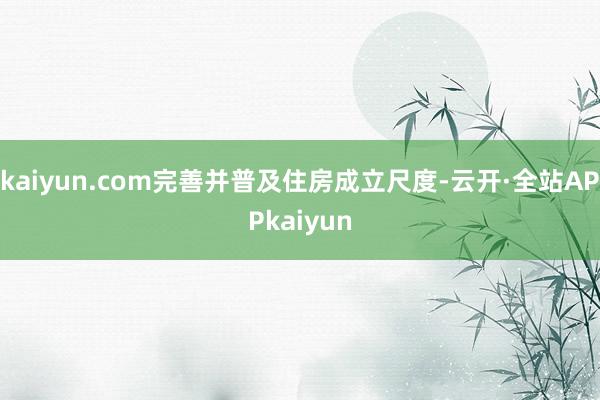 kaiyun.com完善并普及住房成立尺度-云开·全站APPkaiyun