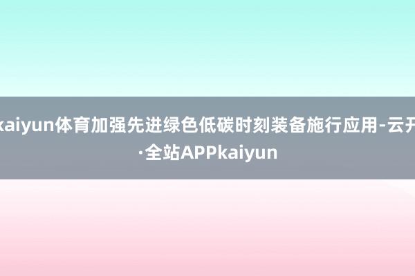 kaiyun体育加强先进绿色低碳时刻装备施行应用-云开·全站APPkaiyun