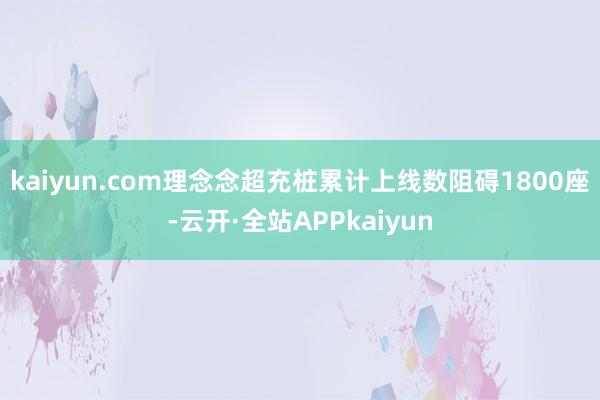 kaiyun.com理念念超充桩累计上线数阻碍1800座-云开·全站APPkaiyun