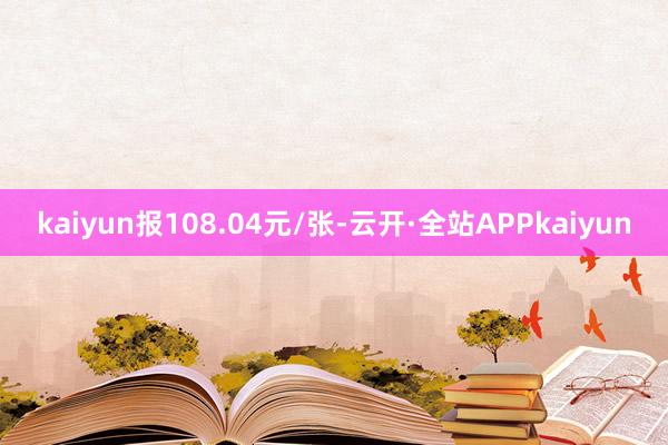 kaiyun报108.04元/张-云开·全站APPkaiyun