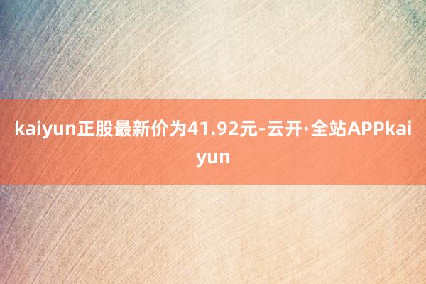 kaiyun正股最新价为41.92元-云开·全站APPkaiyun