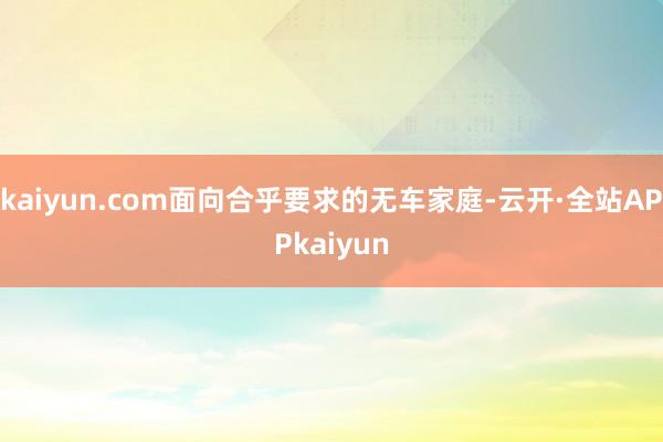 kaiyun.com面向合乎要求的无车家庭-云开·全站APPkaiyun