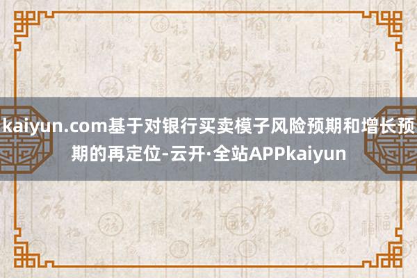 kaiyun.com基于对银行买卖模子风险预期和增长预期的再定位-云开·全站APPkaiyun