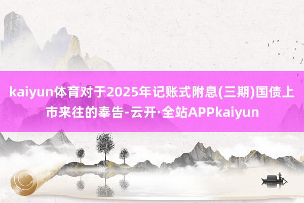 kaiyun体育对于2025年记账式附息(三期)国债上市来往的奉告-云开·全站APPkaiyun