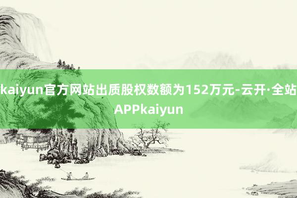 kaiyun官方网站出质股权数额为152万元-云开·全站APPkaiyun