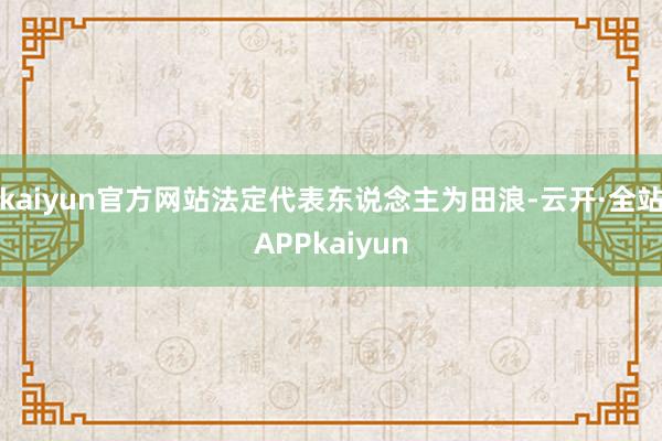 kaiyun官方网站法定代表东说念主为田浪-云开·全站APPkaiyun